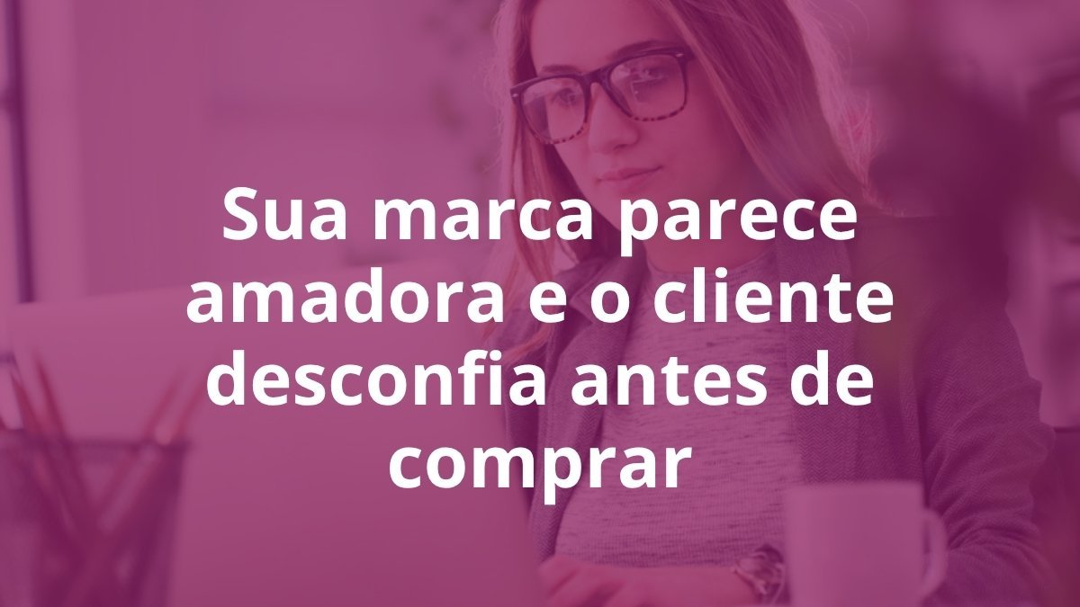 sua-marca-parece-amadora-e-o-cliente-desconfia-antes-de-comprar