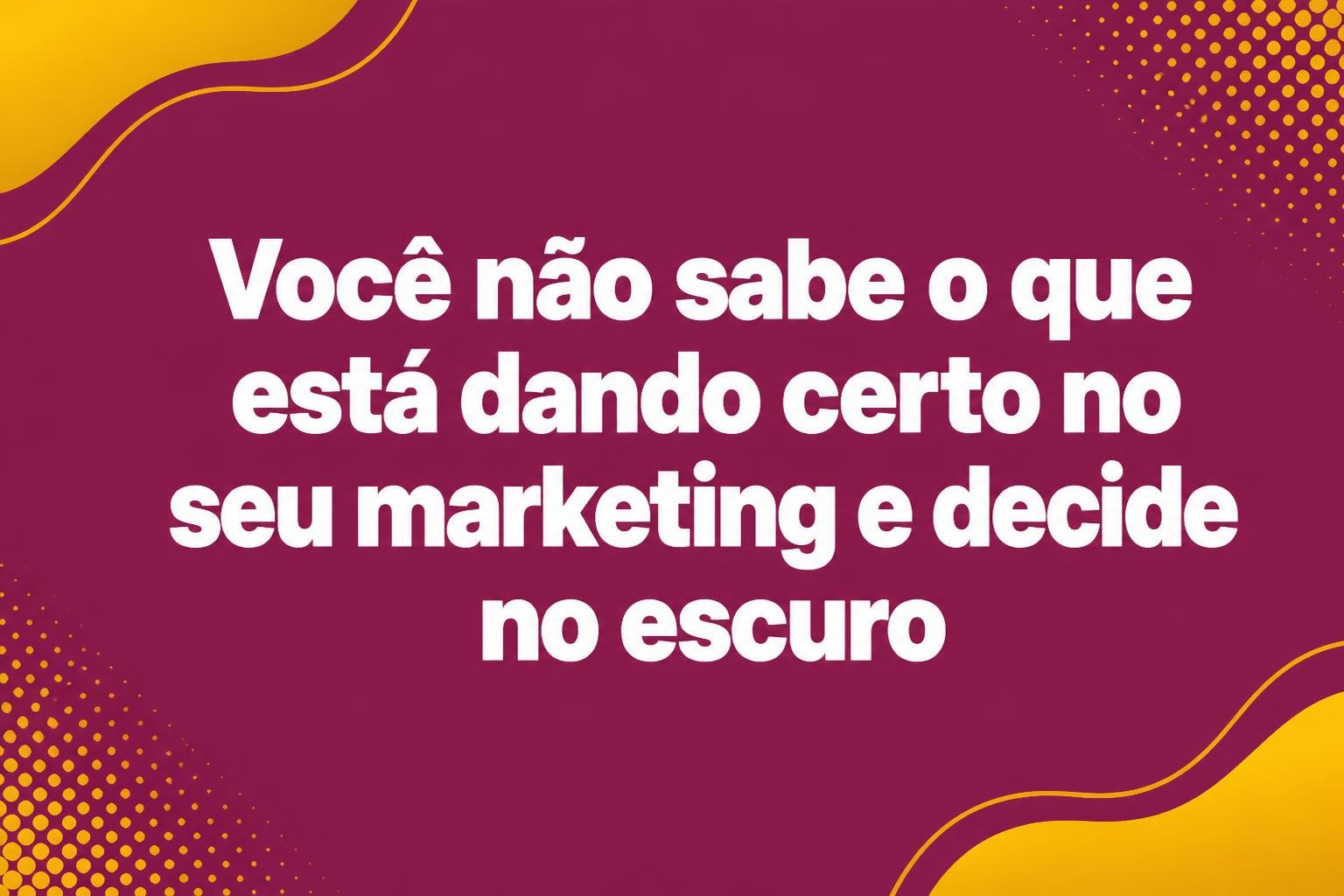 voce-nao-sabe-o-que-esta-dando-certo-no-seu-marketing-e-decide-no-escuro